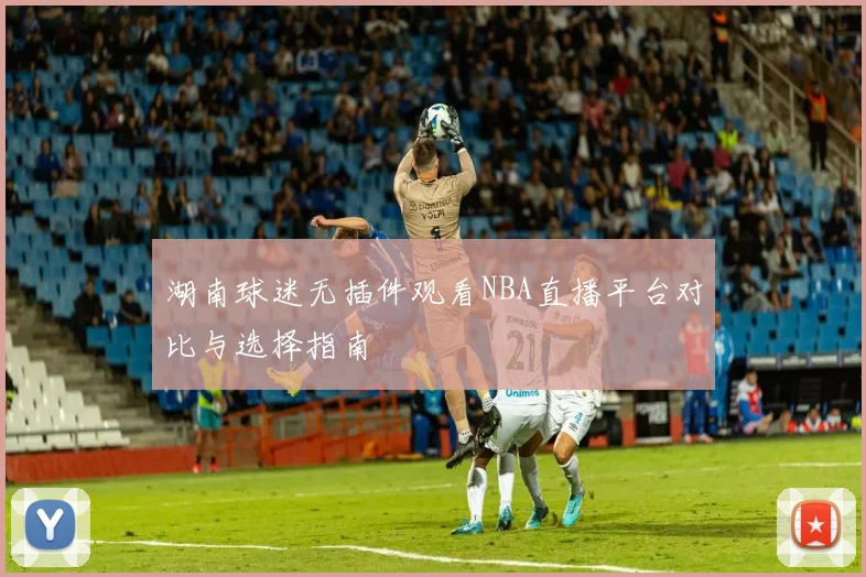 湖南球迷无插件观看NBA直播平台对比与选择指南