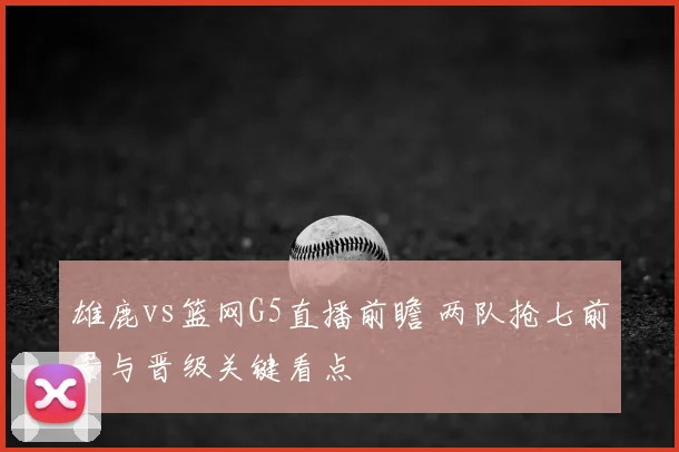 雄鹿vs篮网G5直播前瞻 两队抢七前景与晋级关键看点
