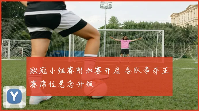 欧冠小组赛附加赛开启 各队争夺正赛席位悬念升级
