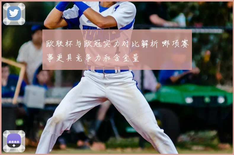 欧联杯与欧冠实力对比解析 哪项赛事更具竞争力和含金量