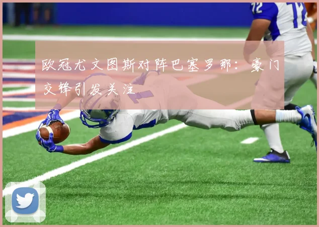 欧冠尤文图斯对阵巴塞罗那:豪门交锋引发关注