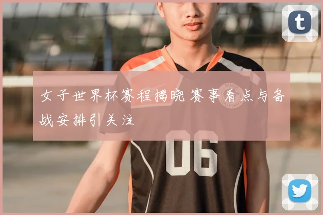 女子世界杯赛程揭晓 赛事看点与备战安排引关注