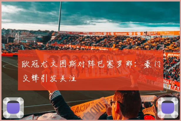欧冠尤文图斯对阵巴塞罗那:豪门交锋引发关注
