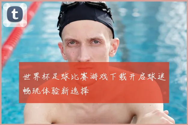 世界杯足球比赛游戏下载开启球迷畅玩体验新选择