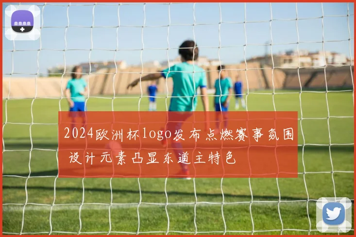 2024欧洲杯logo发布点燃赛事氛围 设计元素凸显东道主特色