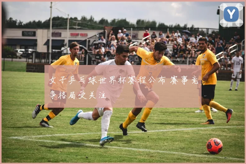 女子乒乓球世界杯赛程公布 赛事竞争格局受关注