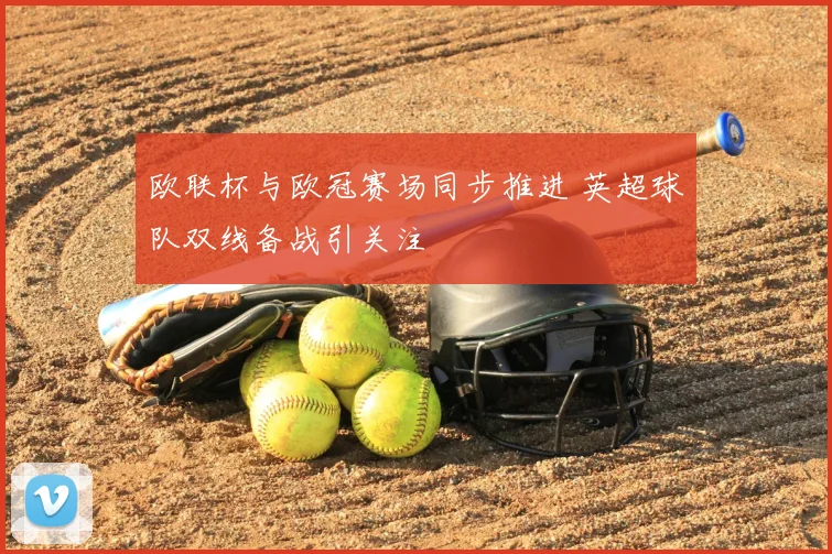 欧联杯与欧冠赛场同步推进 英超球队双线备战引关注