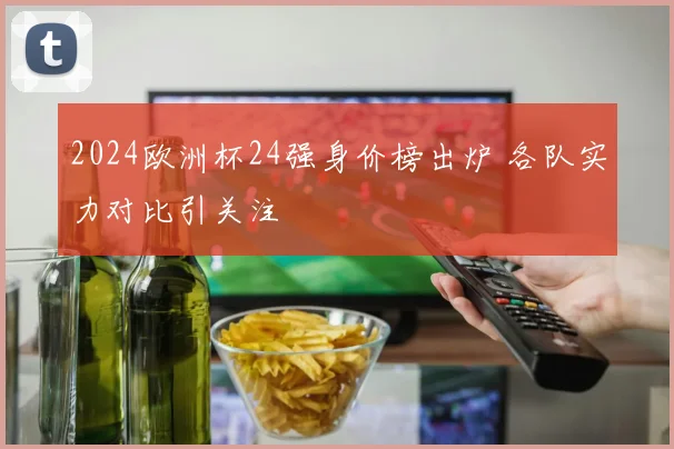 2024欧洲杯24强身价榜出炉 各队实力对比引关注