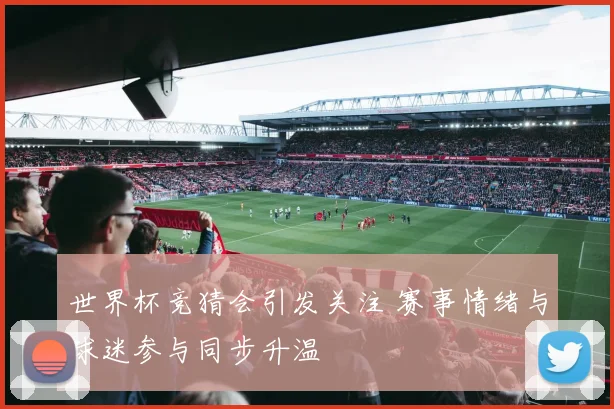 世界杯竞猜会引发关注 赛事情绪与球迷参与同步升温
