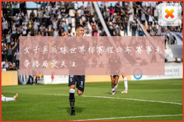 女子乒乓球世界杯赛程公布 赛事竞争格局受关注