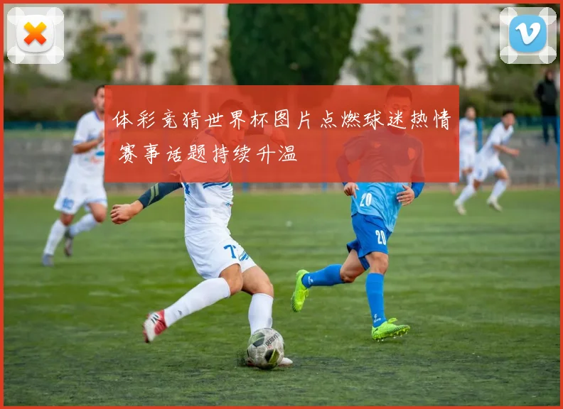 体彩竞猜世界杯图片点燃球迷热情 赛事话题持续升温